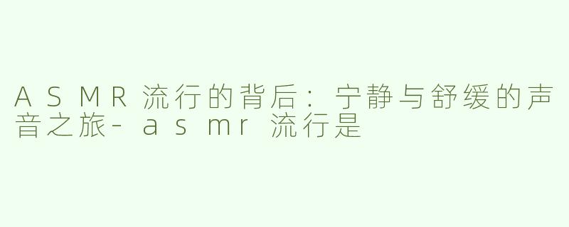 ASMR流行的背后：宁静与舒缓的声音之旅-asmr流行是