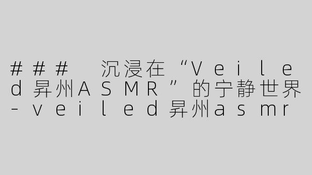 ### 沉浸在“Veiled昇州ASMR”的宁静世界-veiled昇州asmr
