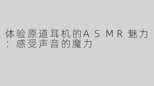 体验原道耳机的ASMR魅力：感受声音的魔力