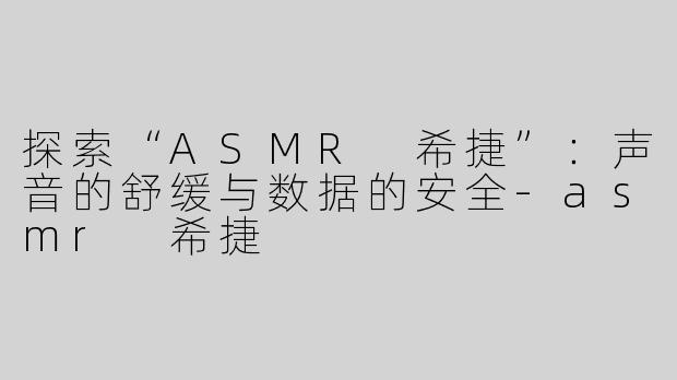 探索“ASMR 希捷”：声音的舒缓与数据的安全-asmr 希捷
