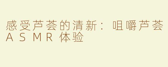 感受芦荟的清新：咀嚼芦荟ASMR体验