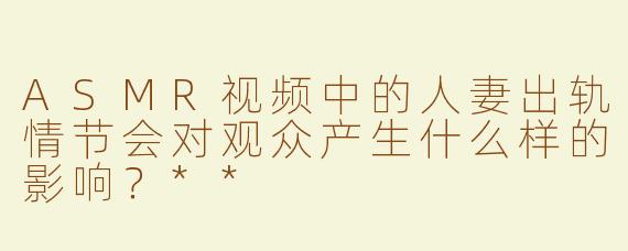 ASMR视频中的人妻出轨情节会对观众产生什么样的影响？**