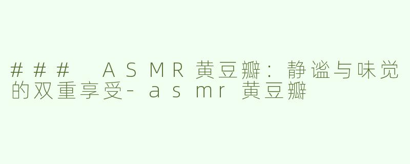 ### ASMR黄豆瓣：静谧与味觉的双重享受-asmr黄豆瓣