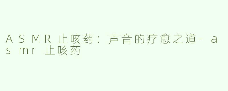 ASMR止咳药：声音的疗愈之道-asmr止咳药