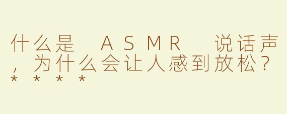 什么是 ASMR 说话声，为什么会让人感到放松？****