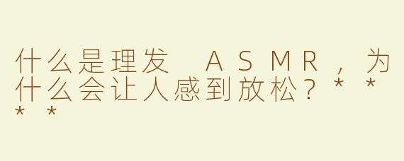 什么是理发 ASMR，为什么会让人感到放松？****