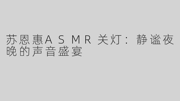 苏恩惠ASMR关灯：静谧夜晚的声音盛宴