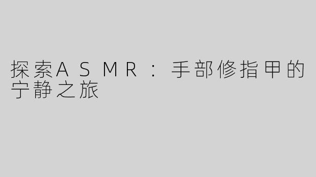 探索ASMR：手部修指甲的宁静之旅