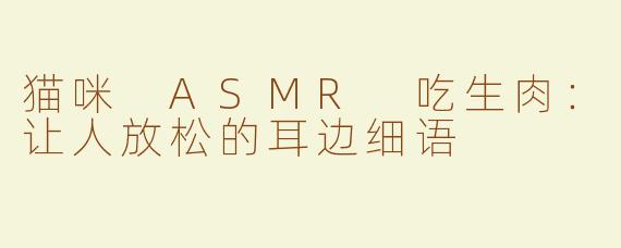 猫咪 ASMR 吃生肉：让人放松的耳边细语