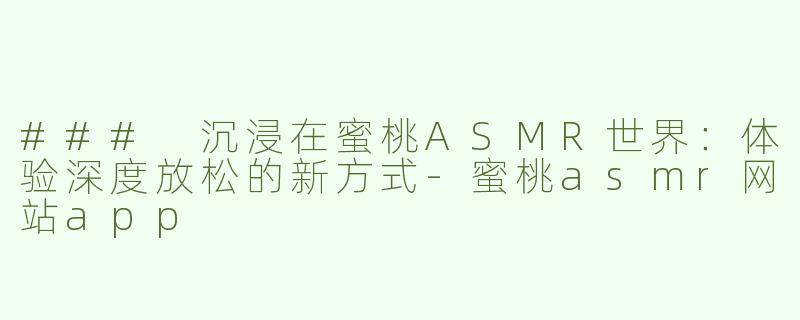 ### 沉浸在蜜桃ASMR世界：体验深度放松的新方式-蜜桃asmr网站app
