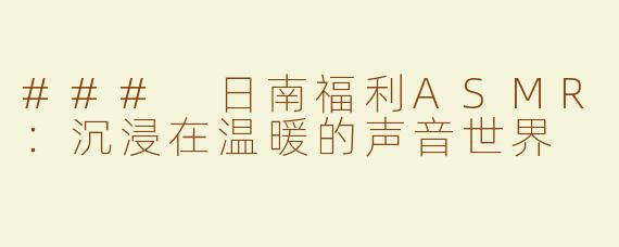 ### 日南福利ASMR：沉浸在温暖的声音世界