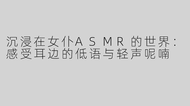 沉浸在女仆ASMR的世界：感受耳边的低语与轻声呢喃