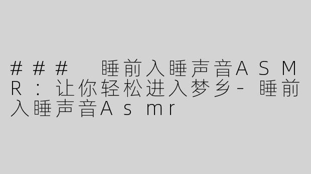 ### 睡前入睡声音ASMR：让你轻松进入梦乡-睡前入睡声音Asmr