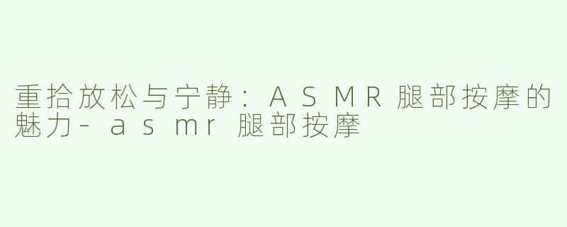 重拾放松与宁静：ASMR腿部按摩的魅力-asmr腿部按摩