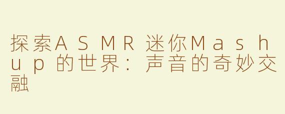 探索ASMR迷你Mashup的世界：声音的奇妙交融