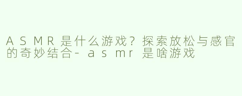 ASMR是什么游戏？探索放松与感官的奇妙结合