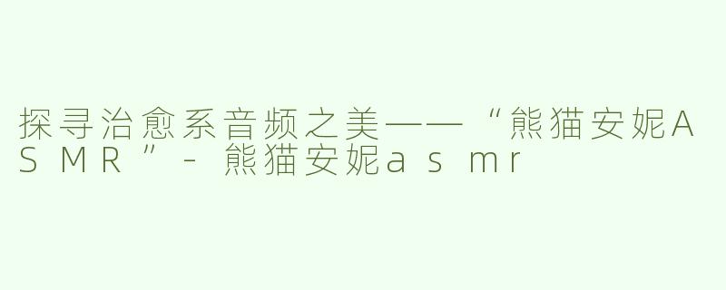 探寻治愈系音频之美——“熊猫安妮ASMR”-熊猫安妮asmr