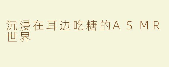 沉浸在耳边吃糖的ASMR世界