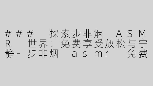### 探索步非烟 ASMR 世界：免费享受放松与宁静-步非烟 asmr 免费