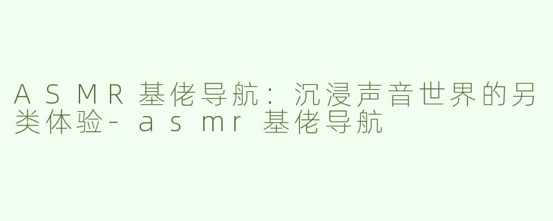 ASMR基佬导航：沉浸声音世界的另类体验-asmr基佬导航