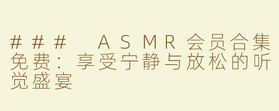 ### ASMR会员合集免费：享受宁静与放松的听觉盛宴