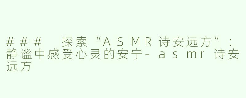 ### 探索“ASMR诗安远方”：静谧中感受心灵的安宁-asmr诗安远方