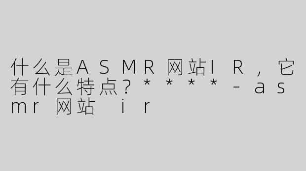 什么是ASMR网站IR，它有什么特点？****