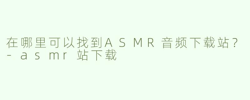 在哪里可以找到ASMR音频下载站？