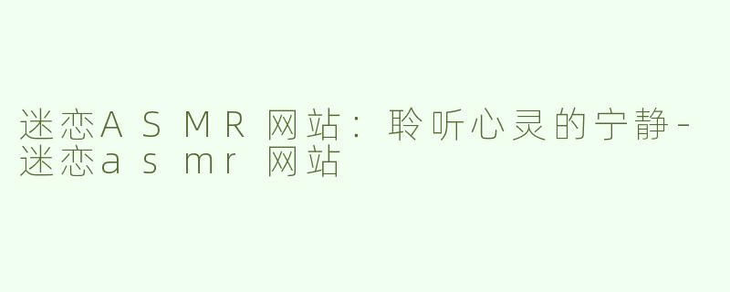 迷恋ASMR网站：聆听心灵的宁静-迷恋asmr网站