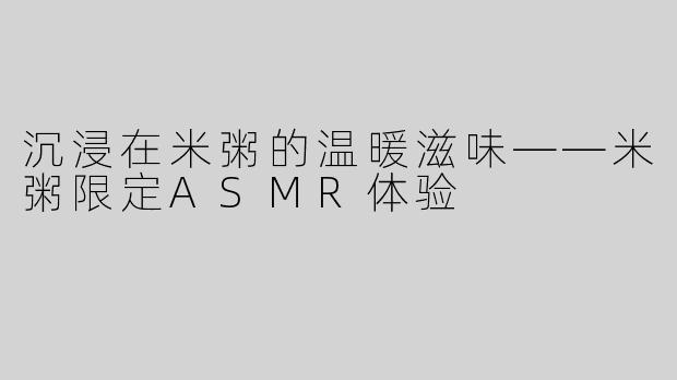 沉浸在米粥的温暖滋味——米粥限定ASMR体验