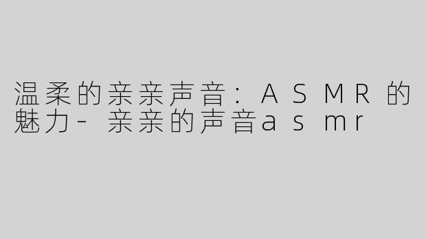 温柔的亲亲声音：ASMR的魅力-亲亲的声音asmr