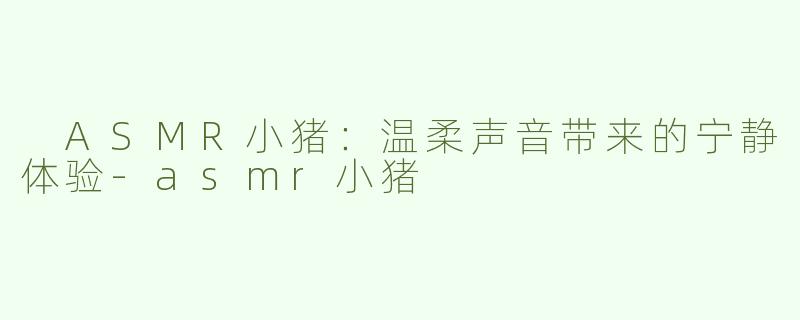  ASMR小猪：温柔声音带来的宁静体验-asmr小猪