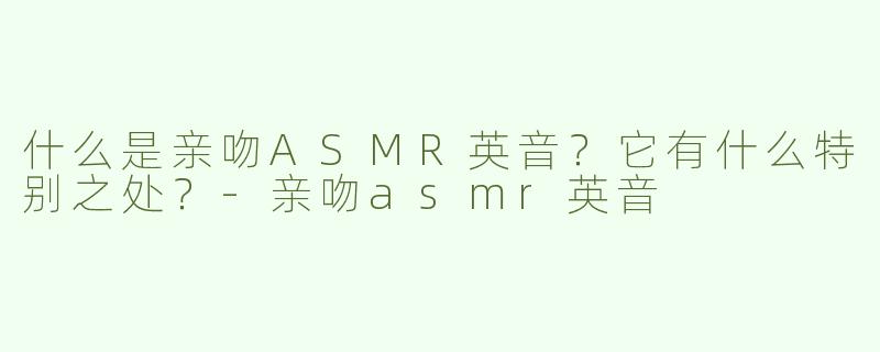 什么是亲吻ASMR英音？它有什么特别之处？