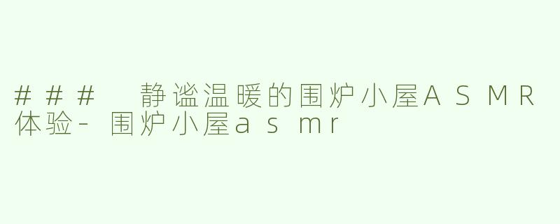 ### 静谧温暖的围炉小屋ASMR体验