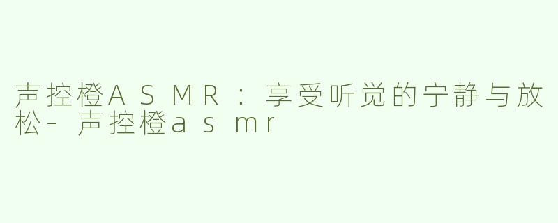 声控橙ASMR：享受听觉的宁静与放松-声控橙asmr