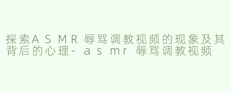 探索ASMR辱骂调教视频的现象及其背后的心理