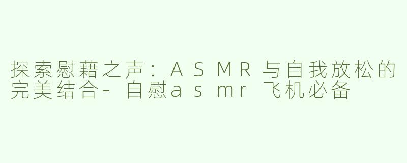探索慰藉之声：ASMR与自我放松的完美结合