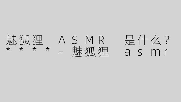 魅狐狸 ASMR 是什么？****