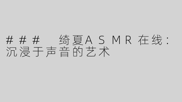 ### 绮夏ASMR在线：沉浸于声音的艺术