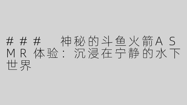 ### 神秘的斗鱼火箭ASMR体验：沉浸在宁静的水下世界