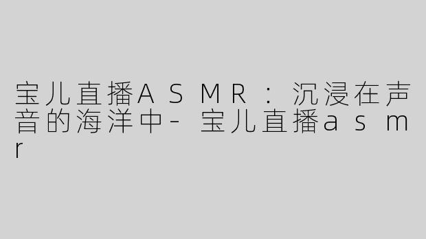 宝儿直播ASMR：沉浸在声音的海洋中