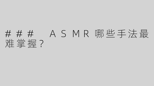 ### ASMR哪些手法最难掌握？
