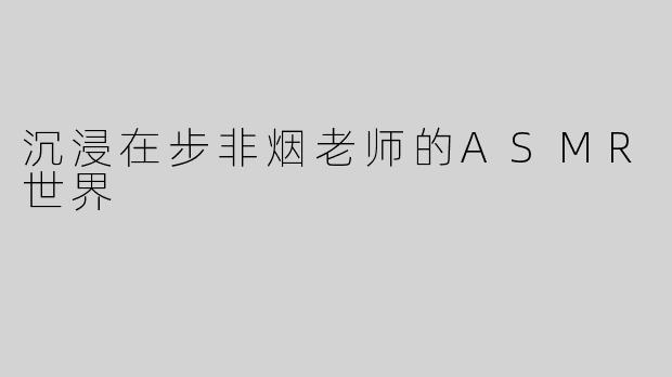 沉浸在步非烟老师的ASMR世界