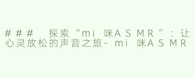 ### 探索“mi咪ASMR”：让心灵放松的声音之旅-mi咪ASMR