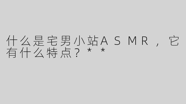 什么是宅男小站ASMR，它有什么特点？**