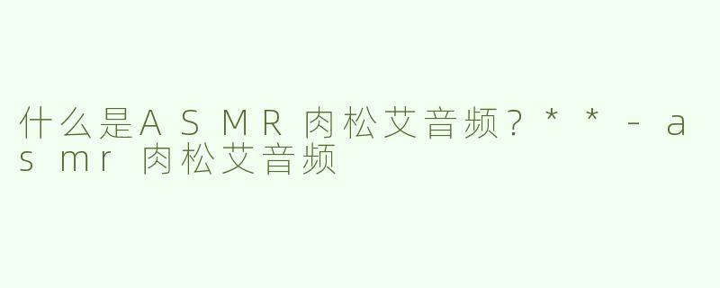 什么是ASMR肉松艾音频？**