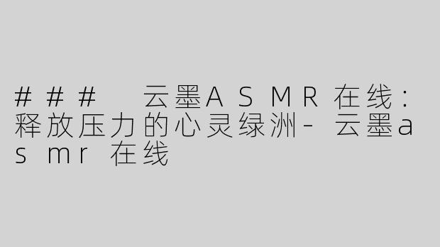 ### 云墨ASMR在线：释放压力的心灵绿洲-云墨asmr在线