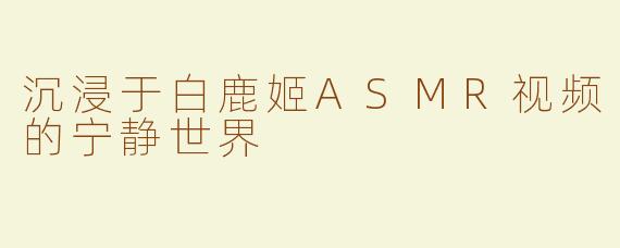 沉浸于白鹿姬ASMR视频的宁静世界
