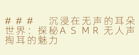 ### 沉浸在无声的耳朵世界：探秘ASMR无人声掏耳的魅力