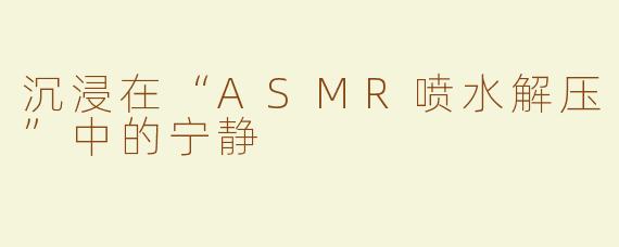 沉浸在“ASMR喷水解压”中的宁静
